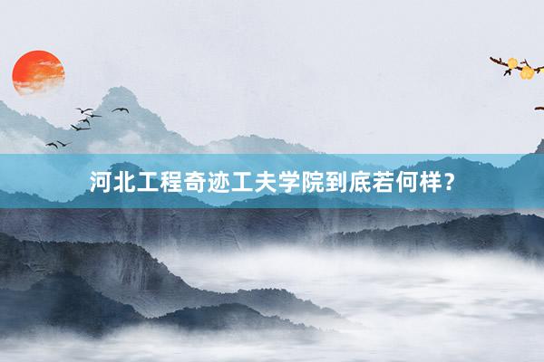 河北工程奇迹工夫学院到底若何样？