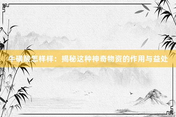 牛磺酸怎样样：揭秘这种神奇物资的作用与益处