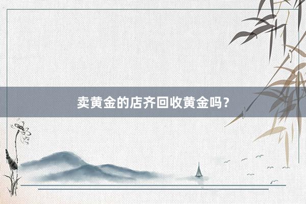 卖黄金的店齐回收黄金吗？